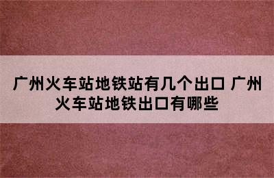 广州火车站地铁站有几个出口 广州火车站地铁出口有哪些